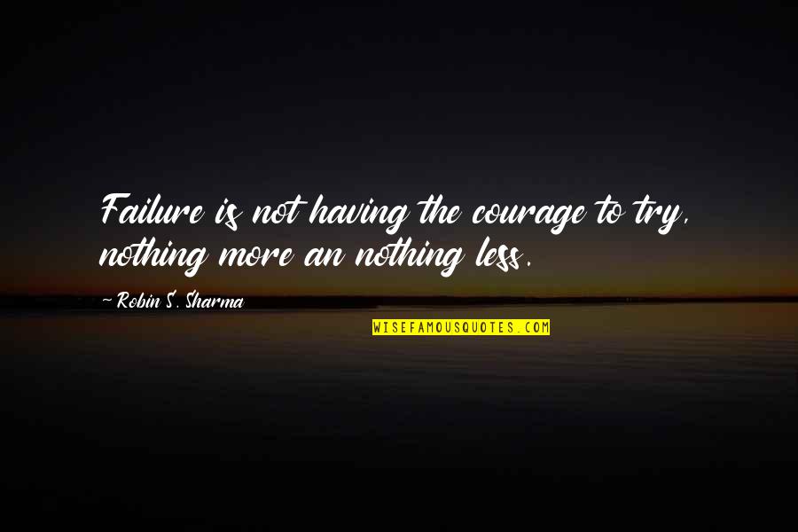 Less More Quotes By Robin S. Sharma: Failure is not having the courage to try,