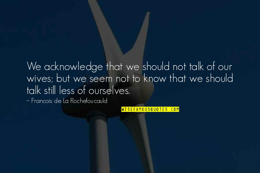 Less Talk Quotes By Francois De La Rochefoucauld: We acknowledge that we should not talk of