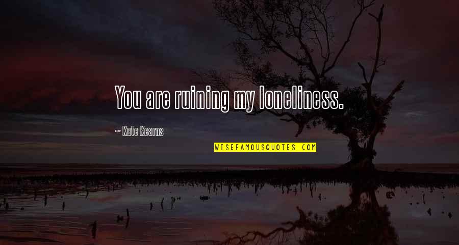 Less Talking More Doing Quotes By Kate Kearns: You are ruining my loneliness.