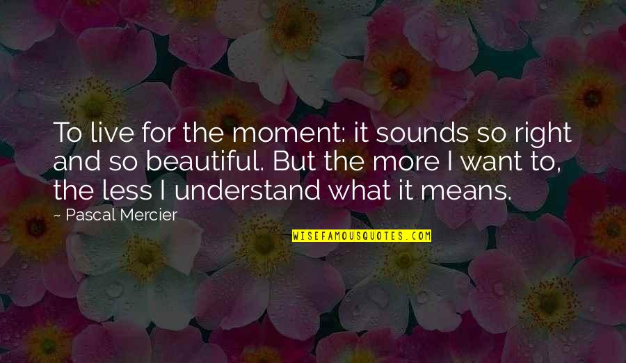 Less Than Beautiful Quotes By Pascal Mercier: To live for the moment: it sounds so