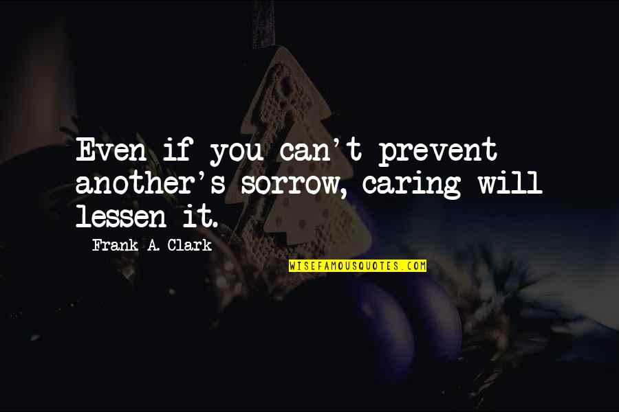 Lessen Quotes By Frank A. Clark: Even if you can't prevent another's sorrow, caring Lessen Quotes By Frank A. Clark: Even if you can't prevent another's sorrow, caring