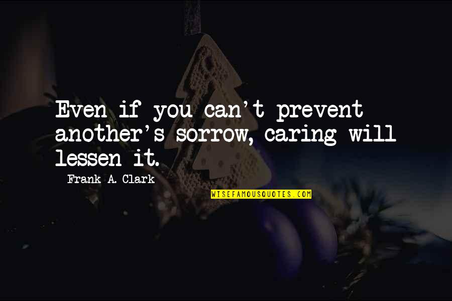 Lessen Quotes By Frank A. Clark: Even if you can't prevent another's sorrow, caring