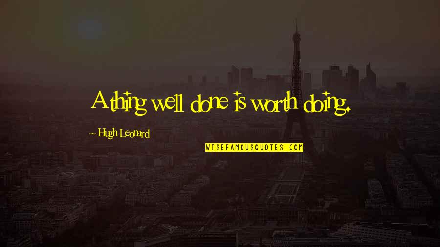 Lesser Known Movie Quotes By Hugh Leonard: A thing well done is worth doing.