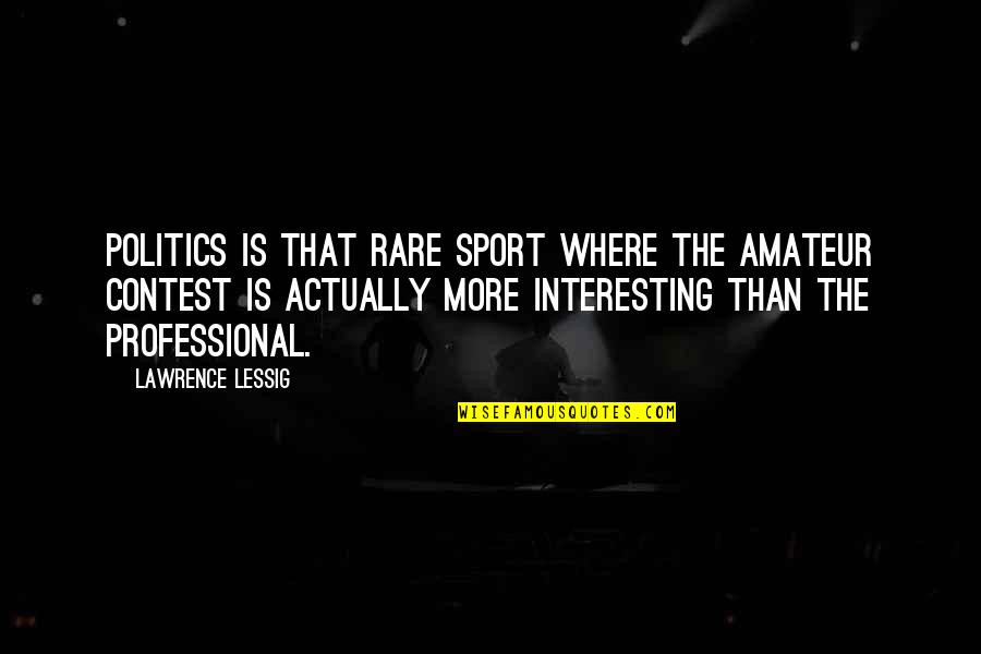 Lessig Quotes By Lawrence Lessig: Politics is that rare sport where the amateur