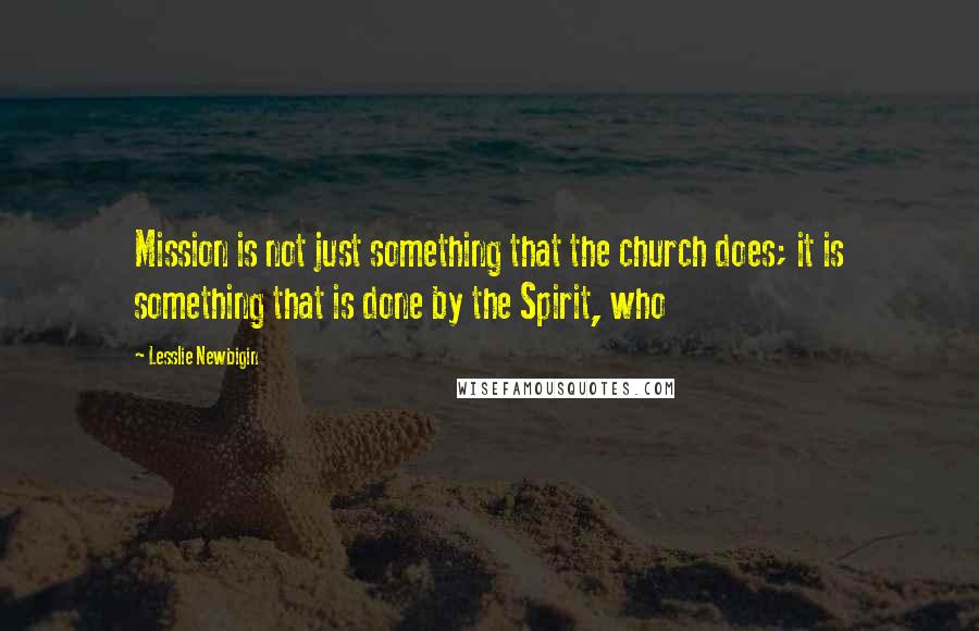 Lesslie Newbigin quotes: Mission is not just something that the church does; it is something that is done by the Spirit, who