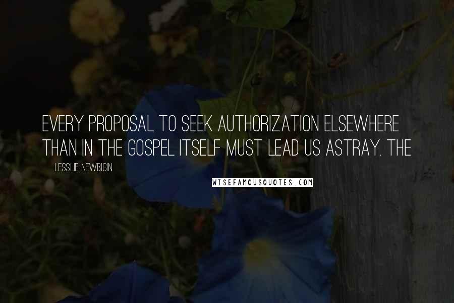 Lesslie Newbigin quotes: Every proposal to seek authorization elsewhere than in the gospel itself must lead us astray. The