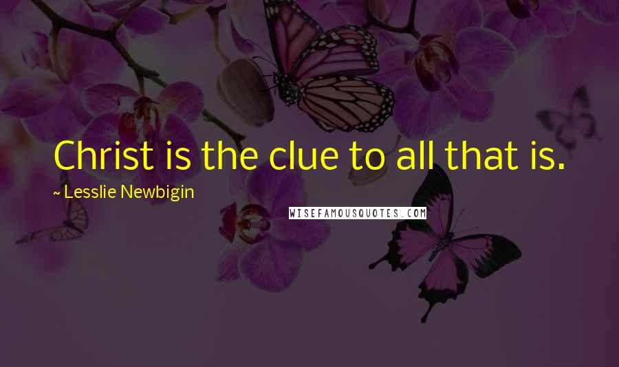 Lesslie Newbigin quotes: Christ is the clue to all that is.