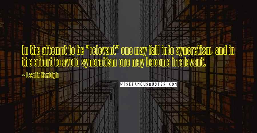 Lesslie Newbigin quotes: In the attempt to be "relevant" one may fall into syncretism, and in the effort to avoid syncretism one may become irrelevant.