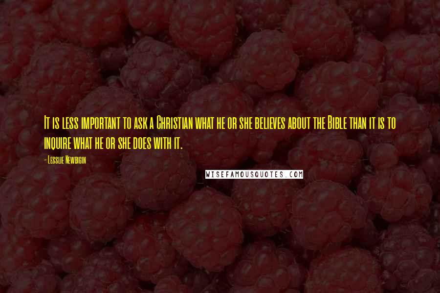 Lesslie Newbigin quotes: It is less important to ask a Christian what he or she believes about the Bible than it is to inquire what he or she does with it.