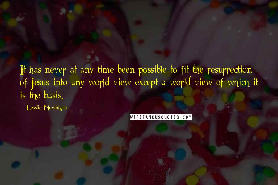 Lesslie Newbigin quotes: It has never at any time been possible to fit the resurrection of Jesus into any world view except a world view of which it is the basis.