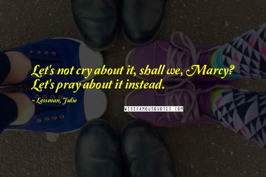 Lessman, Julie quotes: Let's not cry about it, shall we, Marcy? Let's pray about it instead.