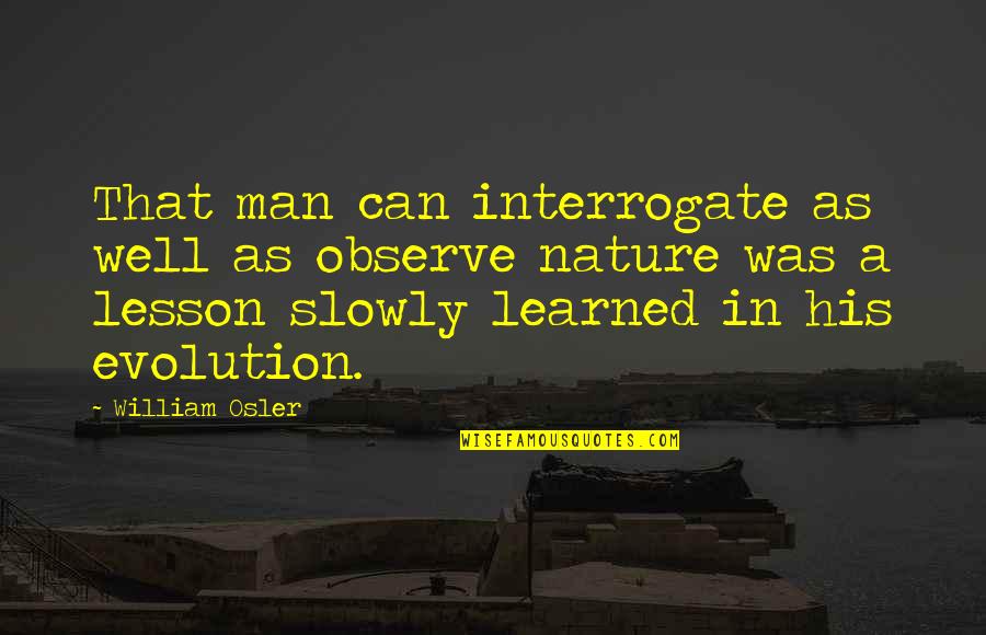 Lesson Learned Quotes By William Osler: That man can interrogate as well as observe