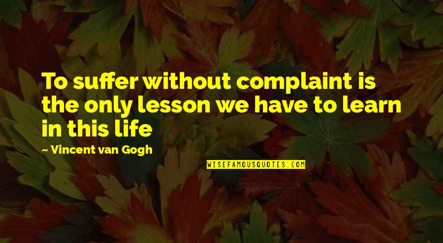 Lesson To Learn In Life Quotes By Vincent Van Gogh: To suffer without complaint is the only lesson Lesson To Learn In Life Quotes By Vincent Van Gogh: To suffer without complaint is the only lesson