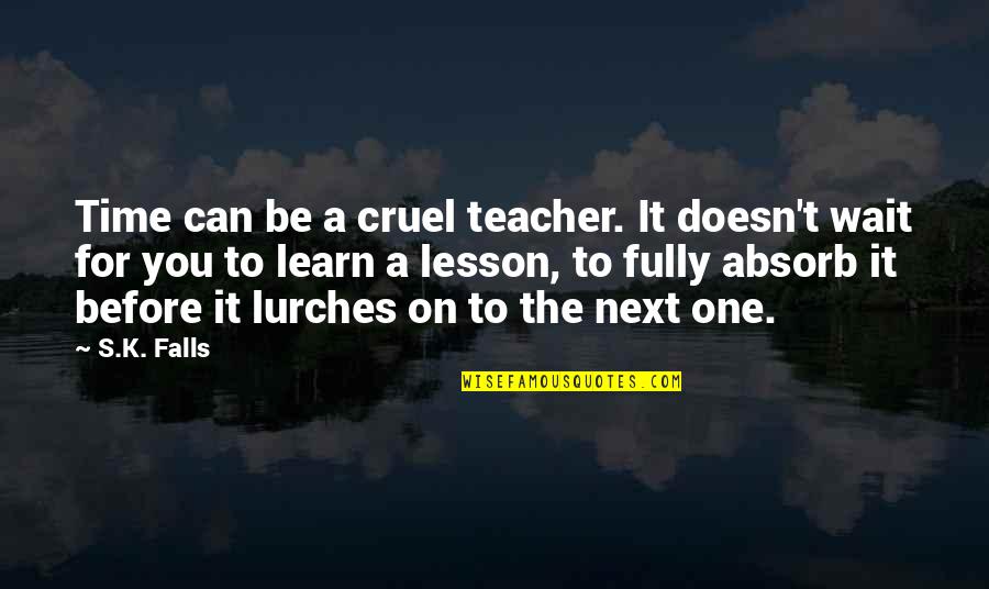 Lesson To Learn Quotes By S.K. Falls: Time can be a cruel teacher. It doesn't Lesson To Learn Quotes By S.K. Falls: Time can be a cruel teacher. It doesn't