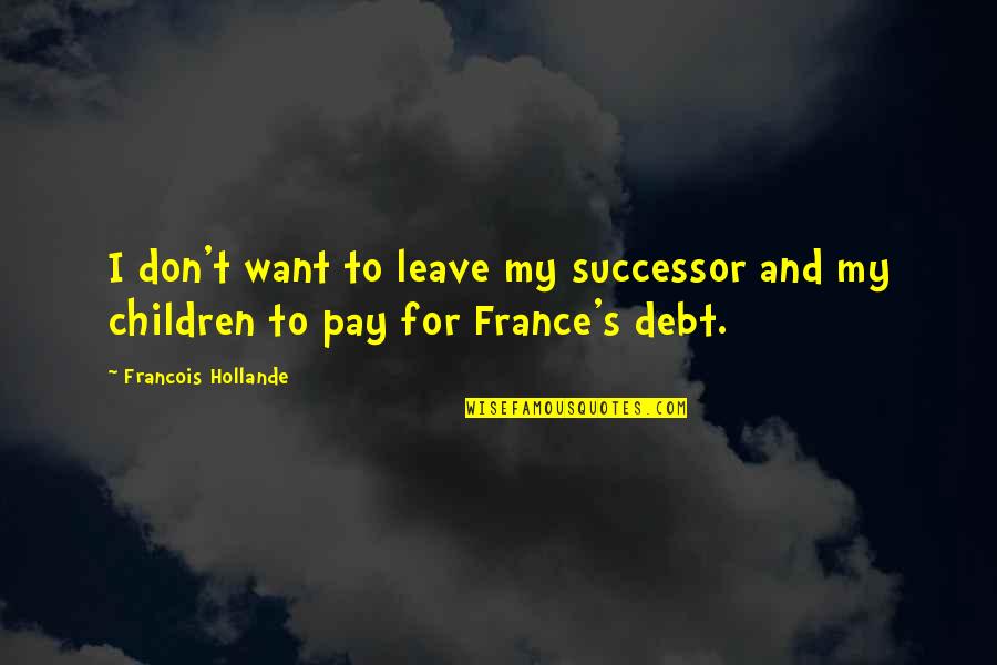 Lessoned Quotes By Francois Hollande: I don't want to leave my successor and Lessoned Quotes By Francois Hollande: I don't want to leave my successor and