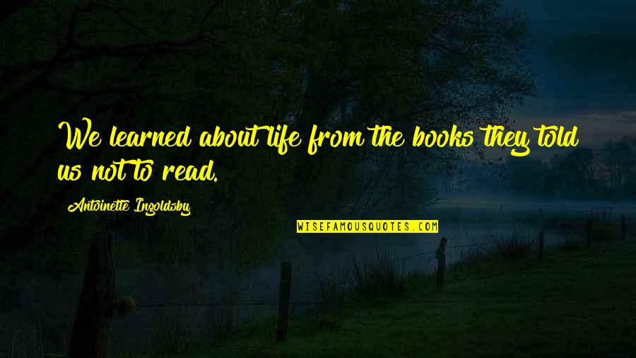 Lessons Learned In Books Quotes By Antoinette Ingoldsby: We learned about life from the books they Lessons Learned In Books Quotes By Antoinette Ingoldsby: We learned about life from the books they