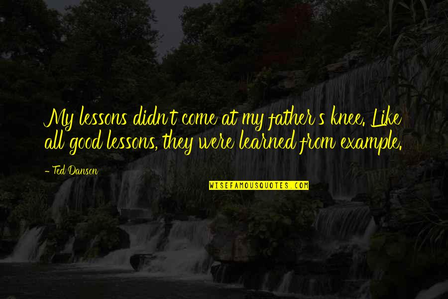 Lessons Learned Quotes By Ted Danson: My lessons didn't come at my father's knee. Lessons Learned Quotes By Ted Danson: My lessons didn't come at my father's knee.