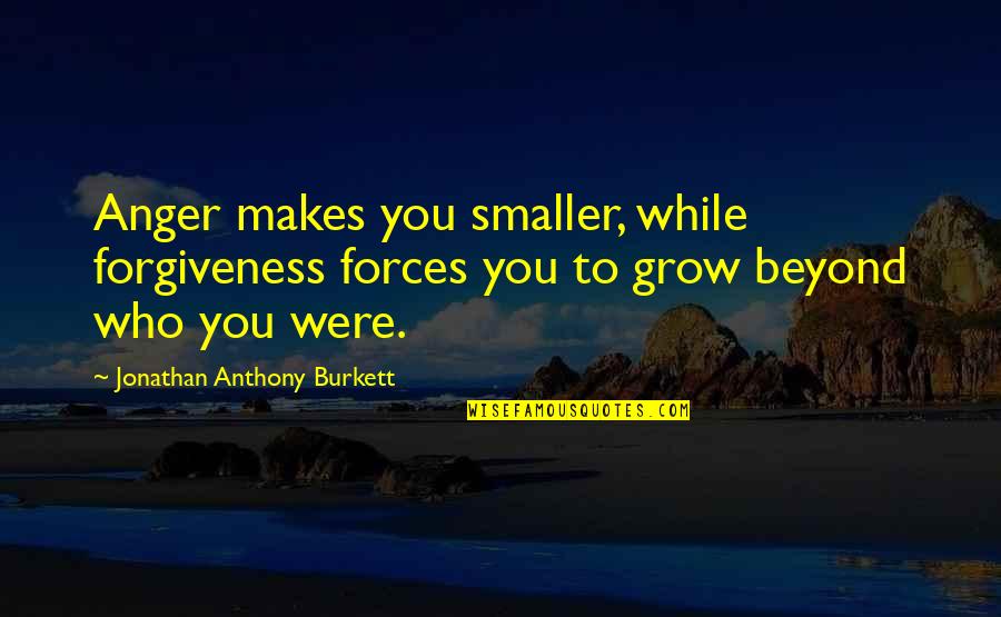 Lessons Not Learned Quotes By Jonathan Anthony Burkett: Anger makes you smaller, while forgiveness forces you Lessons Not Learned Quotes By Jonathan Anthony Burkett: Anger makes you smaller, while forgiveness forces you