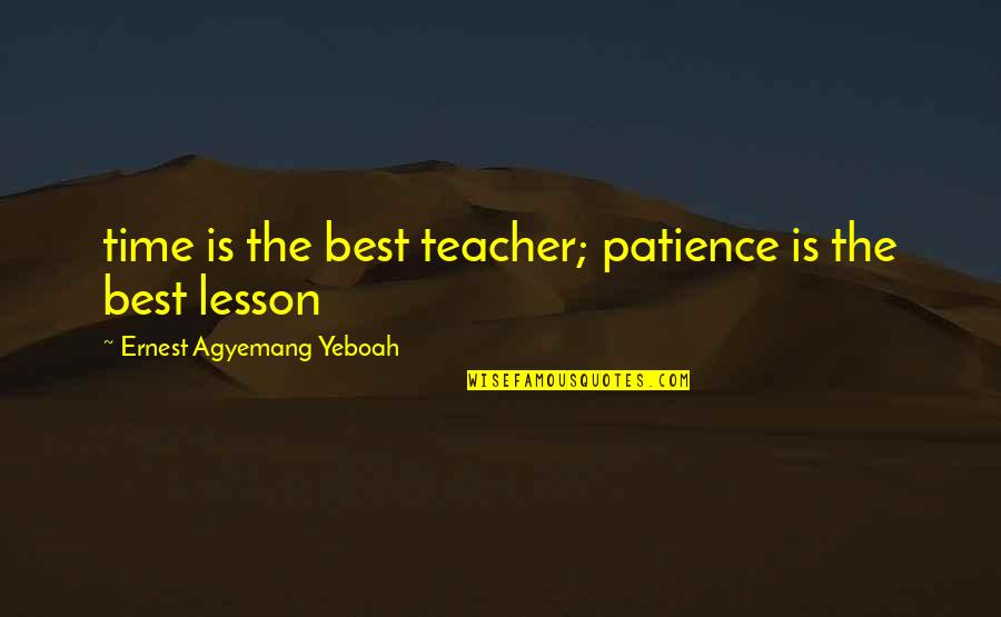 Lessons Of Love Quotes By Ernest Agyemang Yeboah: time is the best teacher; patience is the Lessons Of Love Quotes By Ernest Agyemang Yeboah: time is the best teacher; patience is the