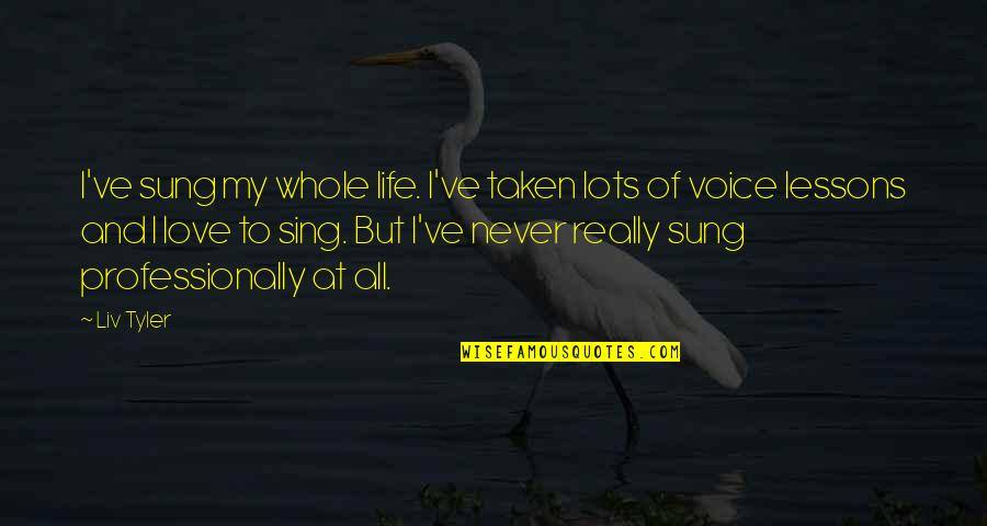 Lessons Of Love Quotes By Liv Tyler: I've sung my whole life. I've taken lots Lessons Of Love Quotes By Liv Tyler: I've sung my whole life. I've taken lots