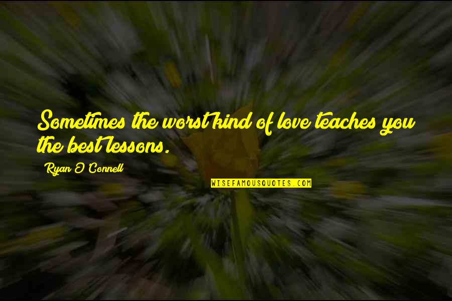 Lessons Of Love Quotes By Ryan O'Connell: Sometimes the worst kind of love teaches you Lessons Of Love Quotes By Ryan O'Connell: Sometimes the worst kind of love teaches you