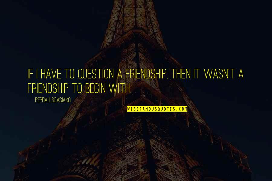 Lessons On Friendship Quotes By Peprah Boasiako: If I have to question a friendship, then