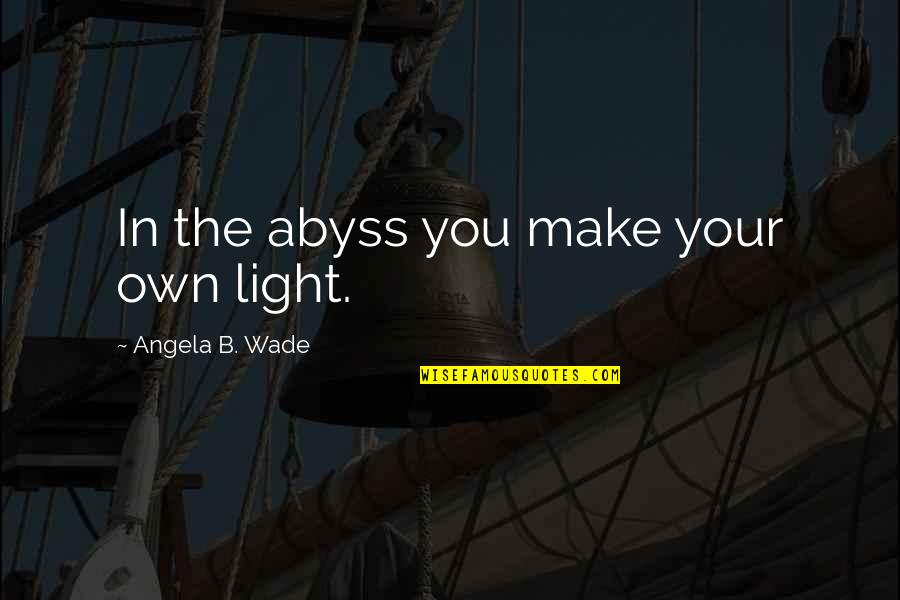 Lessons On Kindness Quotes By Angela B. Wade: In the abyss you make your own light.