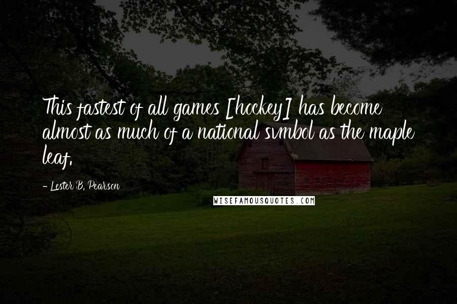 Lester B. Pearson quotes: This fastest of all games [hockey] has become almost as much of a national svmbol as the maple leaf.