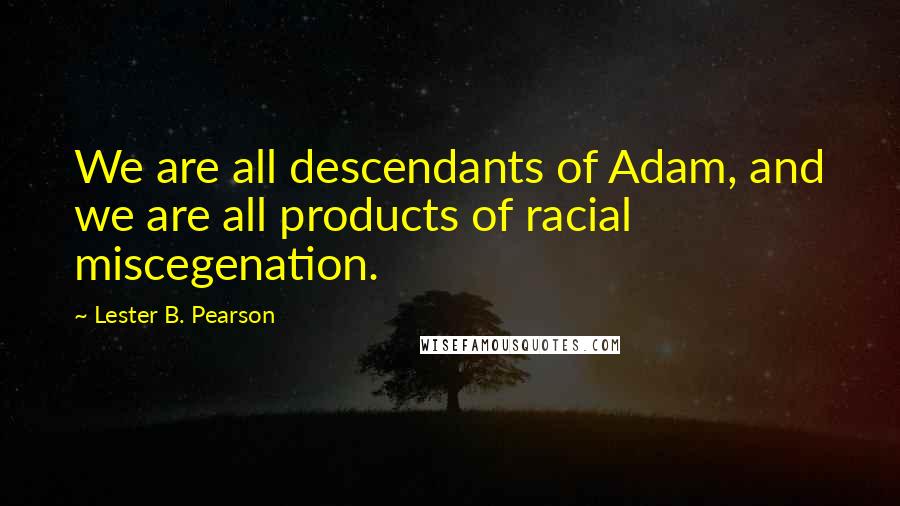 Lester B. Pearson quotes: We are all descendants of Adam, and we are all products of racial miscegenation.