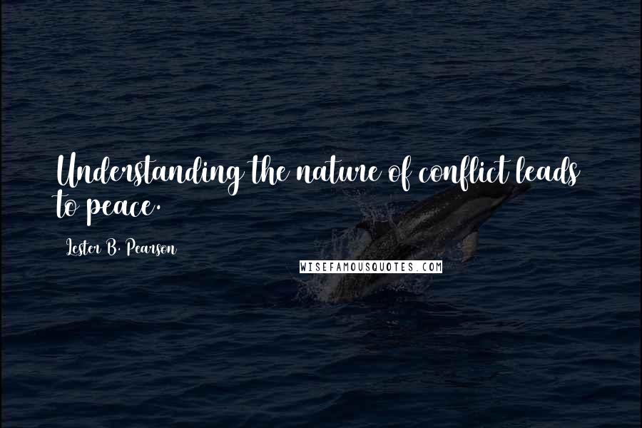 Lester B. Pearson quotes: Understanding the nature of conflict leads to peace.