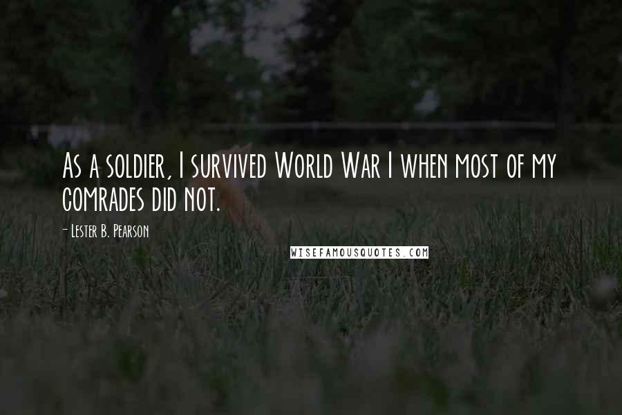 Lester B. Pearson quotes: As a soldier, I survived World War I when most of my comrades did not.