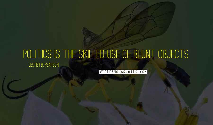 Lester B. Pearson quotes: Politics is the skilled use of blunt objects.