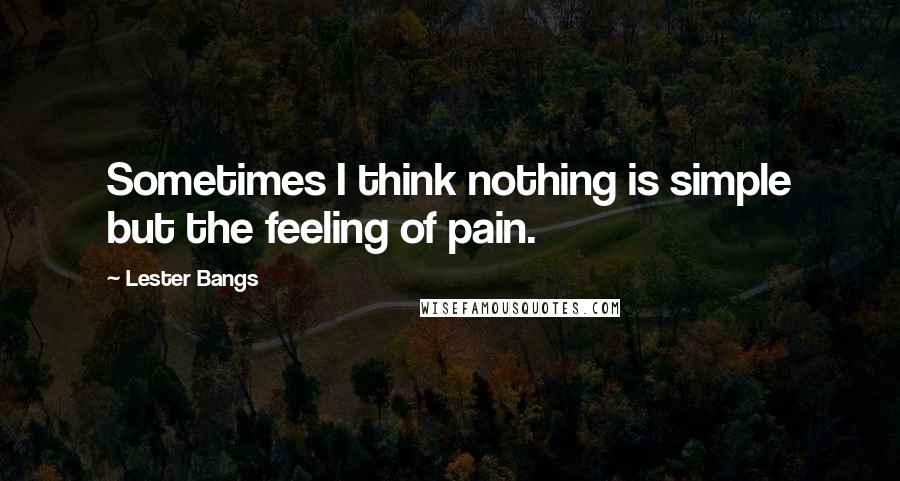 Lester Bangs quotes: Sometimes I think nothing is simple but the feeling of pain.