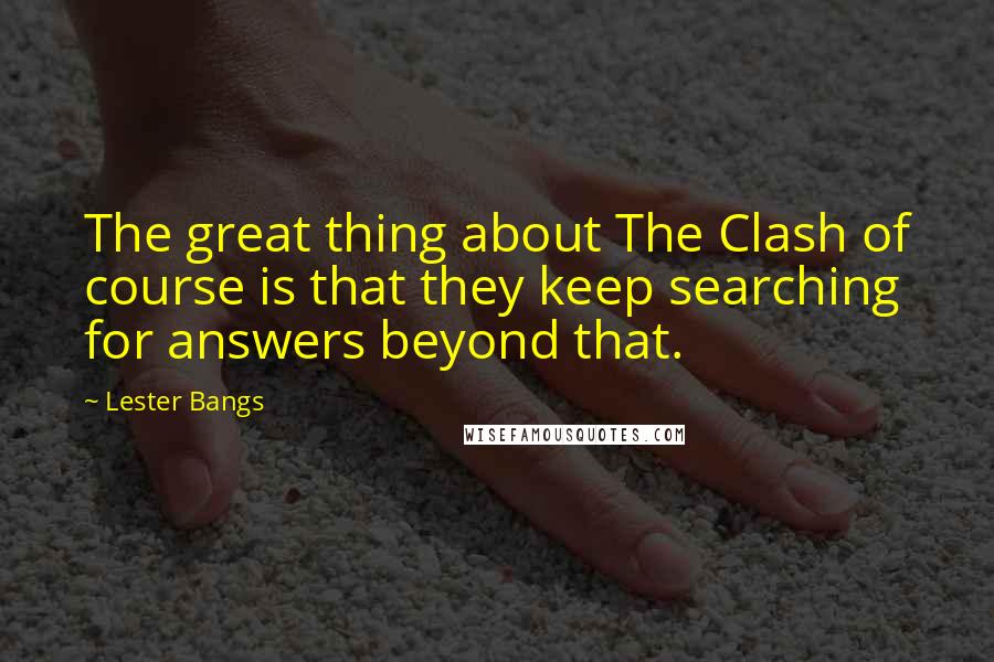 Lester Bangs quotes: The great thing about The Clash of course is that they keep searching for answers beyond that.