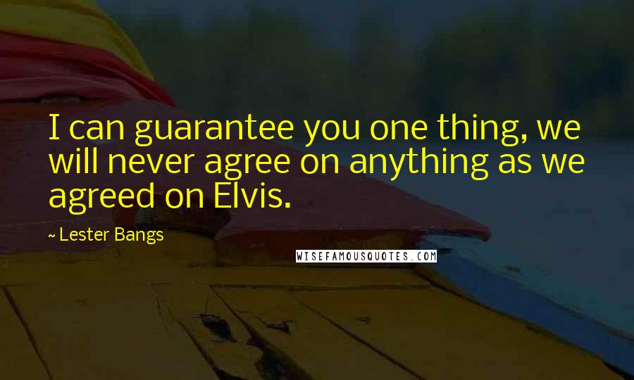 Lester Bangs quotes: I can guarantee you one thing, we will never agree on anything as we agreed on Elvis.