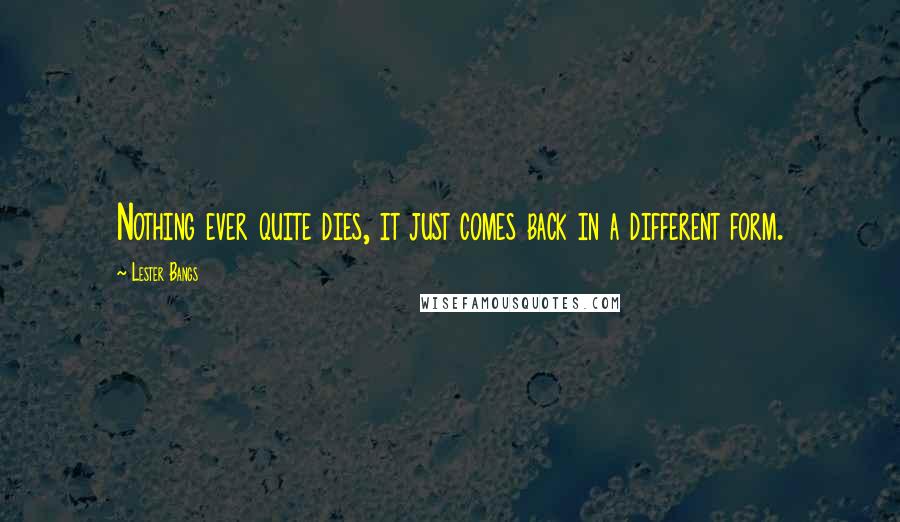 Lester Bangs quotes: Nothing ever quite dies, it just comes back in a different form.