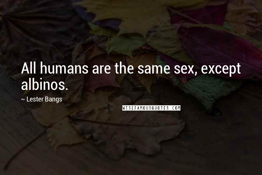 Lester Bangs quotes: All humans are the same sex, except albinos.