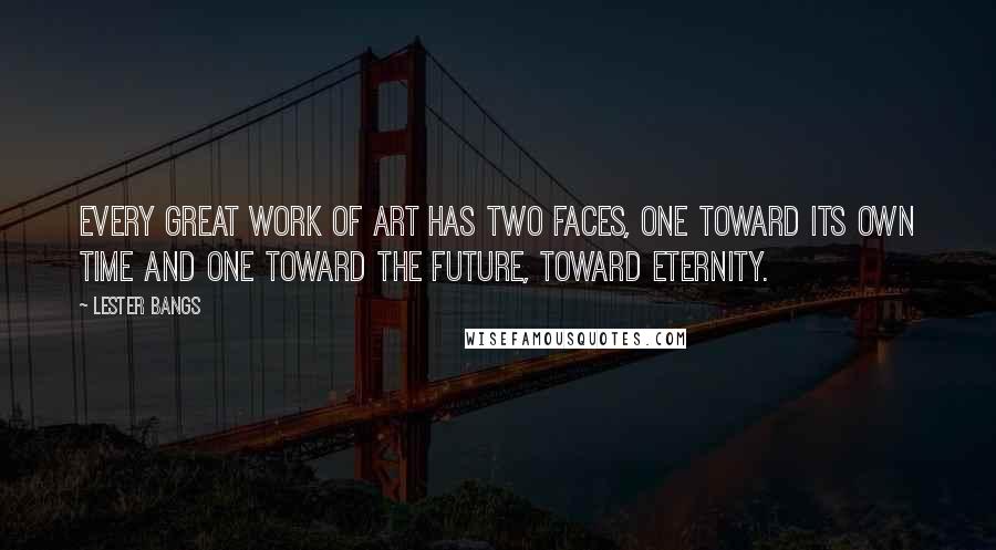 Lester Bangs quotes: Every great work of art has two faces, one toward its own time and one toward the future, toward eternity.