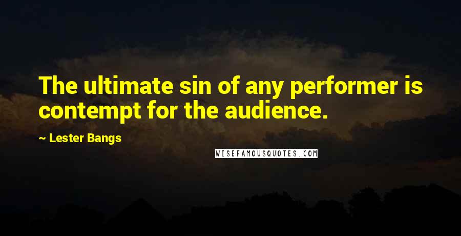 Lester Bangs quotes: The ultimate sin of any performer is contempt for the audience.