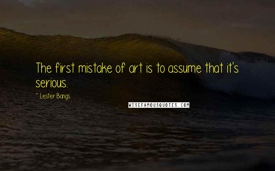 Lester Bangs quotes: The first mistake of art is to assume that it's serious.