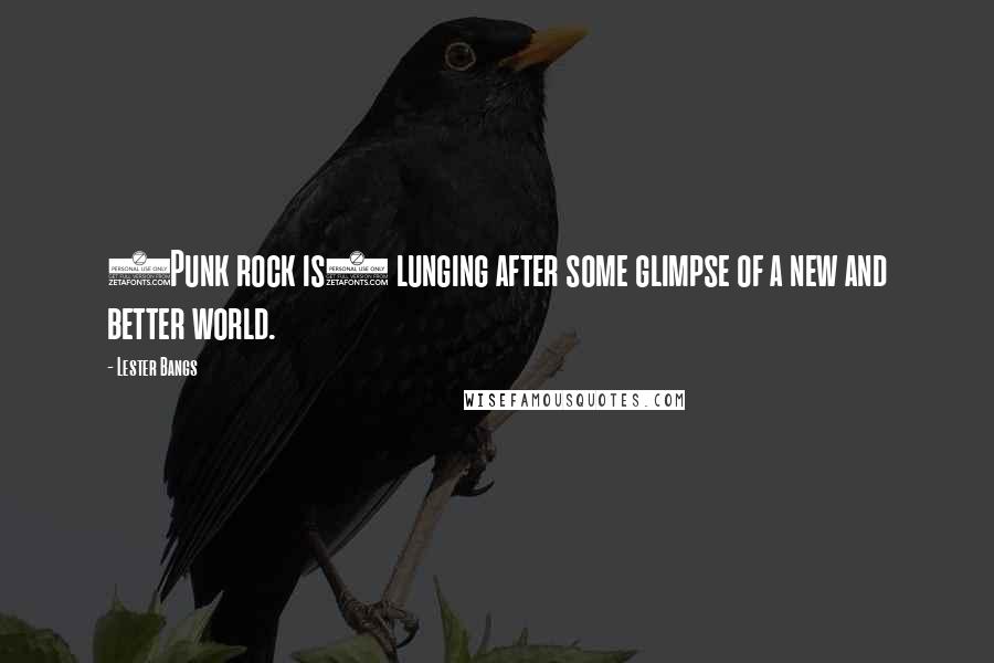 Lester Bangs quotes: (Punk rock is) lunging after some glimpse of a new and better world.