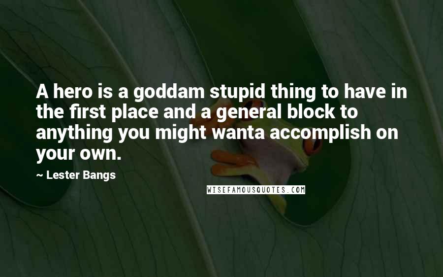 Lester Bangs quotes: A hero is a goddam stupid thing to have in the first place and a general block to anything you might wanta accomplish on your own.