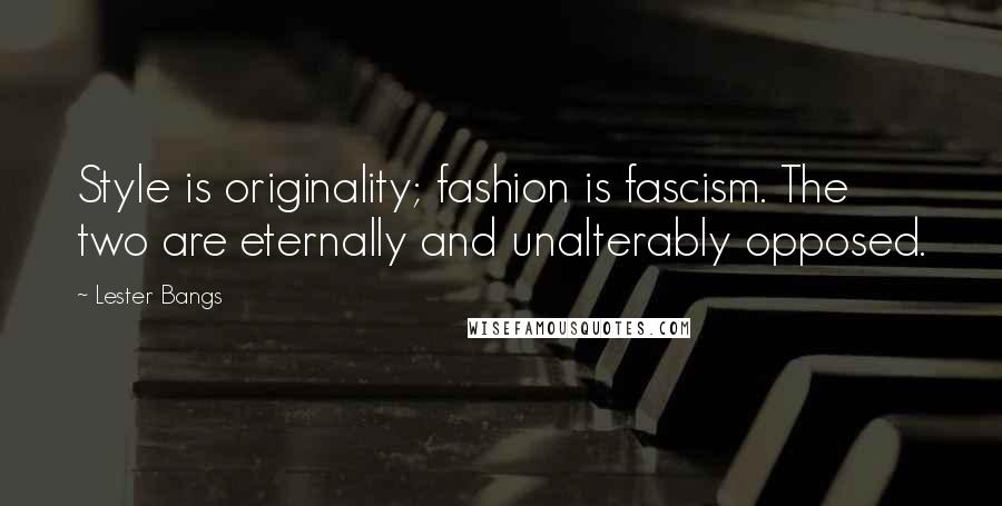 Lester Bangs quotes: Style is originality; fashion is fascism. The two are eternally and unalterably opposed.