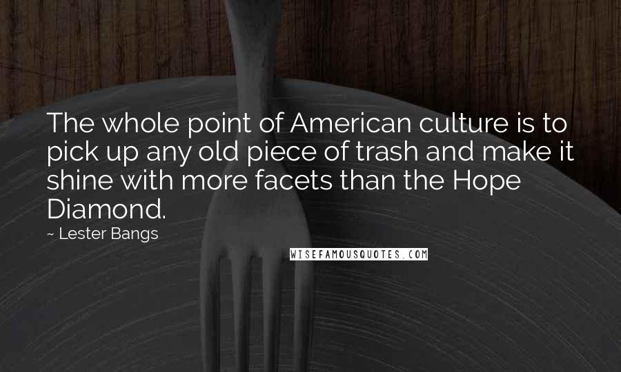 Lester Bangs quotes: The whole point of American culture is to pick up any old piece of trash and make it shine with more facets than the Hope Diamond.
