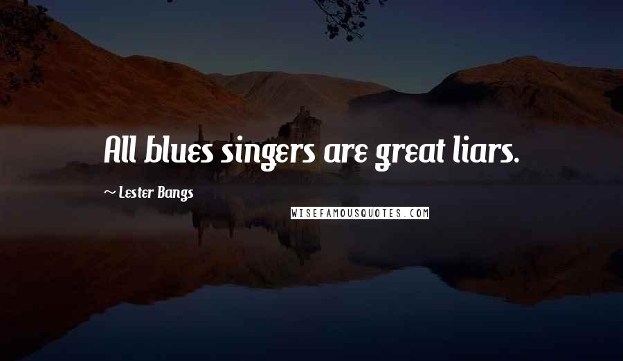 Lester Bangs quotes: All blues singers are great liars.