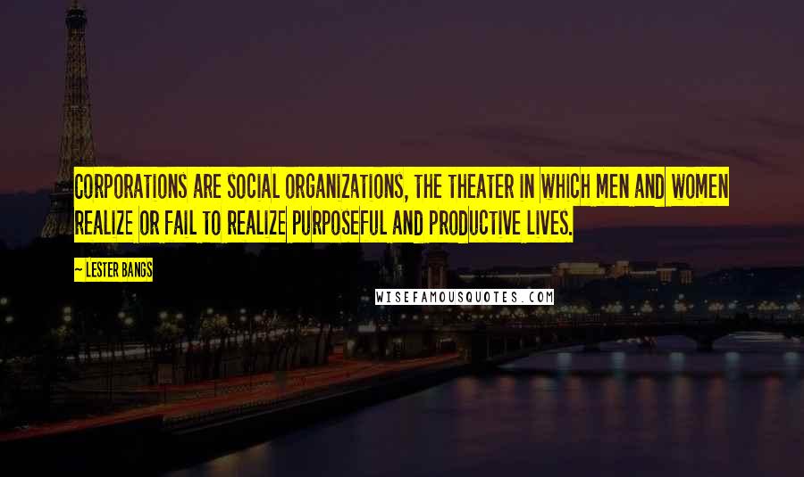 Lester Bangs quotes: Corporations are social organizations, the theater in which men and women realize or fail to realize purposeful and productive lives.