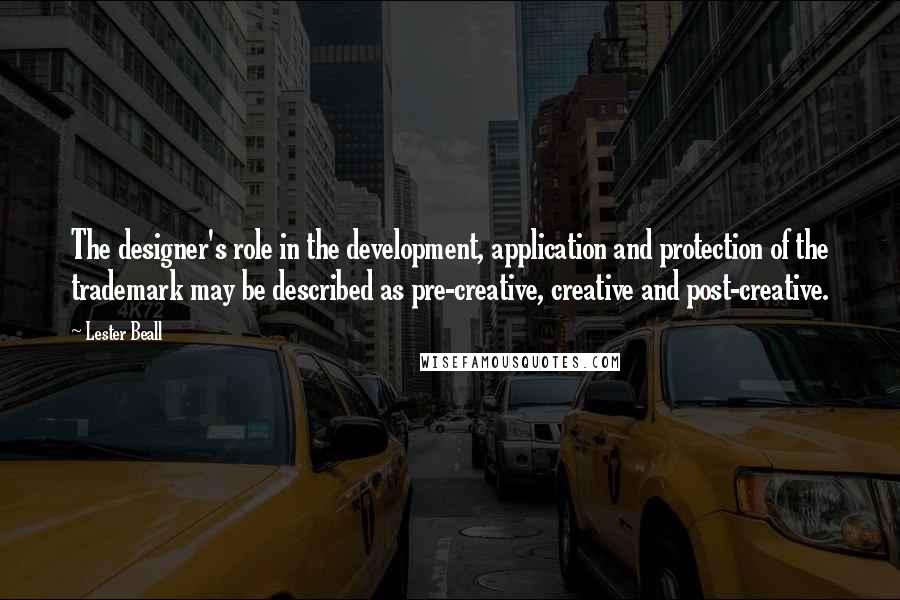 Lester Beall quotes: The designer's role in the development, application and protection of the trademark may be described as pre-creative, creative and post-creative.