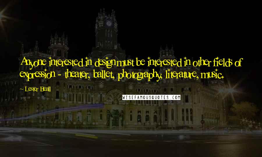 Lester Beall quotes: Anyone interested in design must be interested in other fields of expression - theater, ballet, photography, literature, music.