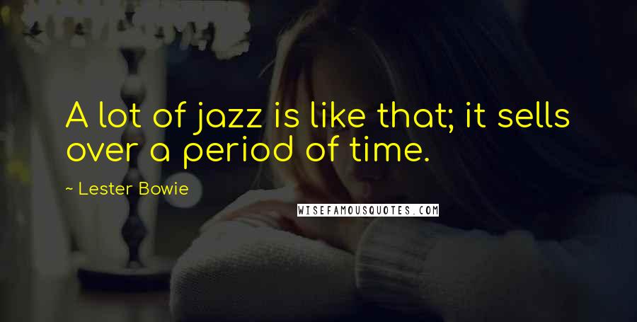 Lester Bowie quotes: A lot of jazz is like that; it sells over a period of time.