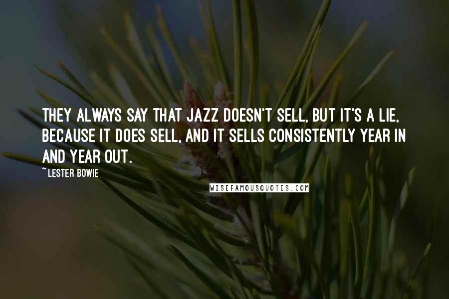 Lester Bowie quotes: They always say that jazz doesn't sell, but it's a lie, because it does sell, and it sells consistently year in and year out.